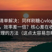一张清单解决：同样刷糖心vlog入口官网，效率差一倍？核心差在收藏夹整理的方法（这点太容易忽略）