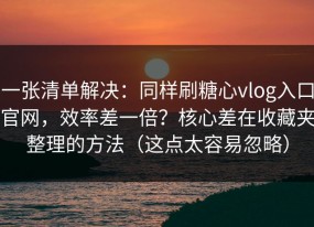 一张清单解决：同样刷糖心vlog入口官网，效率差一倍？核心差在收藏夹整理的方法（这点太容易忽略）