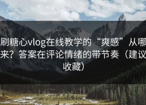 刷糖心vlog在线教学的“爽感”从哪来？答案在评论情绪的带节奏（建议收藏）