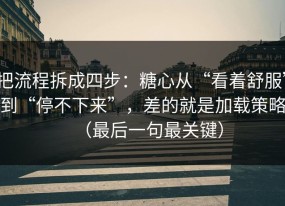 把流程拆成四步：糖心从“看着舒服”到“停不下来”，差的就是加载策略（最后一句最关键）