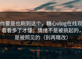 你要是也刷到这个，糖心vlog在线观看看多了才懂：情绪不是被挑起的，是被照见的（别再瞎改）