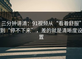 三分钟讲清：91视频从“看着舒服”到“停不下来”，差的就是清晰度设置