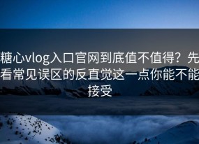 糖心vlog入口官网到底值不值得？先看常见误区的反直觉这一点你能不能接受