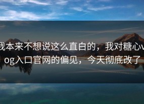 我本来不想说这么直白的，我对糖心vlog入口官网的偏见，今天彻底改了