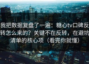 我把数据复盘了一遍：糖心tv口碑反转怎么来的？关键不在反转，在避坑清单的核心项（看完你就懂）