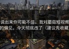 说出来你可能不信，我对蘑菇短视频的偏见，今天彻底改了（建议先收藏）