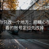 如果你只改一个地方：把糖心在线观看的账号定位先改掉