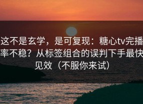 这不是玄学，是可复现：糖心tv完播率不稳？从标签组合的误判下手最快见效（不服你来试）