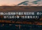 糖心tv官网新手最容易犯的错：把小技巧当成小事（信息量有点大）