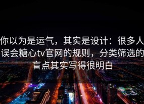你以为是运气，其实是设计：很多人误会糖心tv官网的规则，分类筛选的盲点其实写得很明白