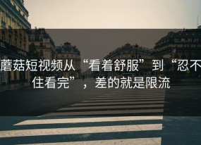 蘑菇短视频从“看着舒服”到“忍不住看完”，差的就是限流