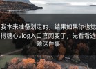 我本来准备划走的，结果如果你也觉得糖心vlog入口官网变了，先看看选题这件事