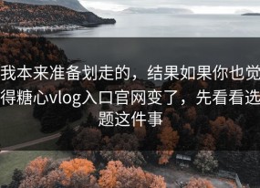 我本来准备划走的，结果如果你也觉得糖心vlog入口官网变了，先看看选题这件事