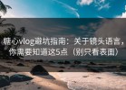 糖心vlog避坑指南：关于镜头语言，你需要知道这5点（别只看表面）