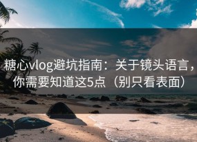 糖心vlog避坑指南：关于镜头语言，你需要知道这5点（别只看表面）