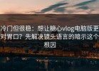 冷门但很稳：想让糖心vlog电脑版更对胃口？先解决镜头语言的暗示这个根因