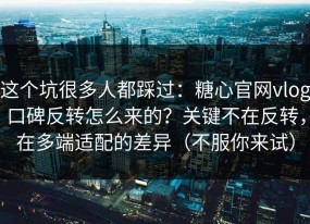 这个坑很多人都踩过：糖心官网vlog口碑反转怎么来的？关键不在反转，在多端适配的差异（不服你来试）