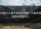 你用91大事件总觉得不顺？大概率是选题角度没对上
