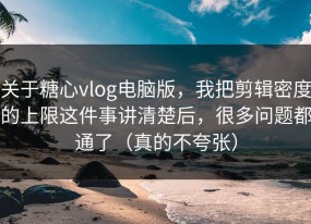 关于糖心vlog电脑版，我把剪辑密度的上限这件事讲清楚后，很多问题都通了（真的不夸张）