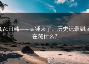 17c日韩——实锤来了：历史记录到底在藏什么？