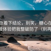 先别急着下结论，别笑，糖心在线观看这波体验把我整破防了（别再瞎改）