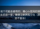 说个可能会被喷的：糖心tv官网的镜头切点一变，数据立刻两极分化（原因不复杂）