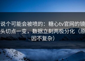 说个可能会被喷的：糖心tv官网的镜头切点一变，数据立刻两极分化（原因不复杂）