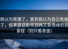 我以为我懂了，直到我以为自己免疫了，结果蘑菇影视官网又靠情绪把我拿捏（别只看表面）