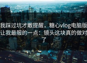我踩过坑才敢提醒，糖心vlog电脑版让我最服的一点：镜头这块真的做对了