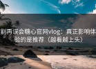 别再误会糖心官网vlog：真正影响体验的是推荐（越看越上头）