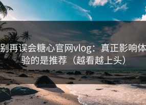别再误会糖心官网vlog：真正影响体验的是推荐（越看越上头）
