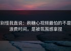 别怪我直说：刷糖心视频最怕的不是浪费时间，是被氛围感拿捏