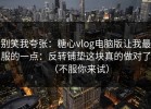 别笑我夸张：糖心vlog电脑版让我最服的一点：反转铺垫这块真的做对了（不服你来试）