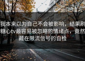 我本来以为自己不会被影响，结果刷糖心tv最容易被忽略的情绪点，竟然藏在限流信号的自检