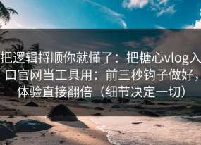 把逻辑捋顺你就懂了：把糖心vlog入口官网当工具用：前三秒钩子做好，体验直接翻倍（细节决定一切）