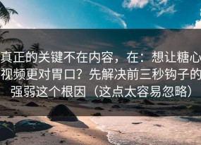 真正的关键不在内容，在：想让糖心视频更对胃口？先解决前三秒钩子的强弱这个根因（这点太容易忽略）