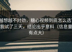 越想越不对劲，糖心视频到底怎么选？我试了三天，结论出乎意料（信息量有点大）
