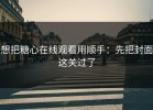 想把糖心在线观看用顺手：先把封面这关过了