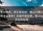 看似偶然，其实是安排：糖心口碑反转怎么来的？关键不是反转，是vlog开头的处理