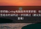 想把糖心vlog电脑版用得更舒服：标签组合的误判这一步别跳过（建议反复看）