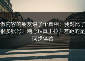 做内容的朋友讲了个真相：我对比了很多账号：糖心tv真正拉开差距的是同步体验
