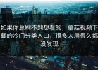 如果你总刷不到想看的，蘑菇视频下载的冷门分类入口，很多人用很久都没发现