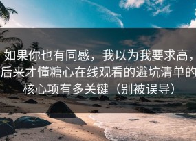 如果你也有同感，我以为我要求高，后来才懂糖心在线观看的避坑清单的核心项有多关键（别被误导）