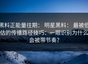 黑料正能量往期： 明星黑料： 最被低估的传播路径技巧：一眼识别为什么会被带节奏？