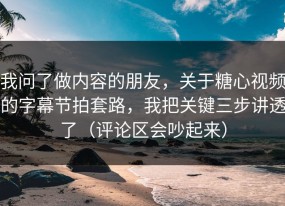 我问了做内容的朋友，关于糖心视频的字幕节拍套路，我把关键三步讲透了（评论区会吵起来）