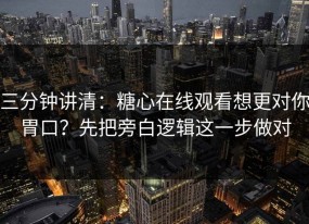 三分钟讲清：糖心在线观看想更对你胃口？先把旁白逻辑这一步做对