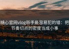 糖心官网vlog新手最容易犯的错：把节奏切点的密度当成小事