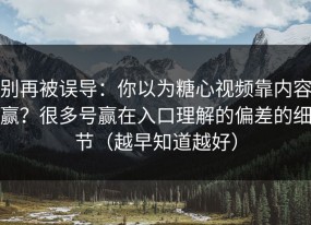 别再被误导：你以为糖心视频靠内容赢？很多号赢在入口理解的偏差的细节（越早知道越好）