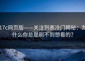 17c网页版——关注列表冷门揭秘：为什么你总是刷不到想看的？