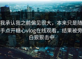 我承认我之前偏见很大，本来只是随手点开糖心vlog在线观看，结果被旁白狠狠击中